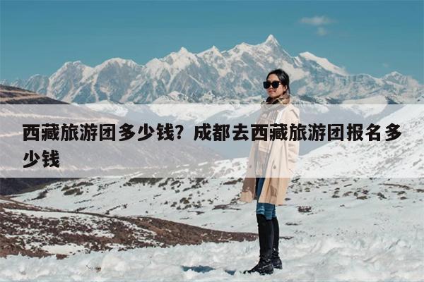 西藏旅游团多少钱？成都去西藏旅游团报名多少钱