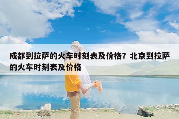成都到拉萨的火车时刻表及价格？北京到拉萨的火车时刻表及价格
