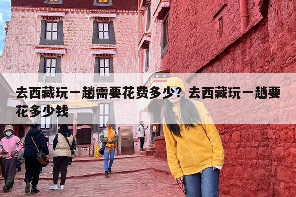 去西藏玩一趟需要花费多少？去西藏玩一趟要花多少钱
