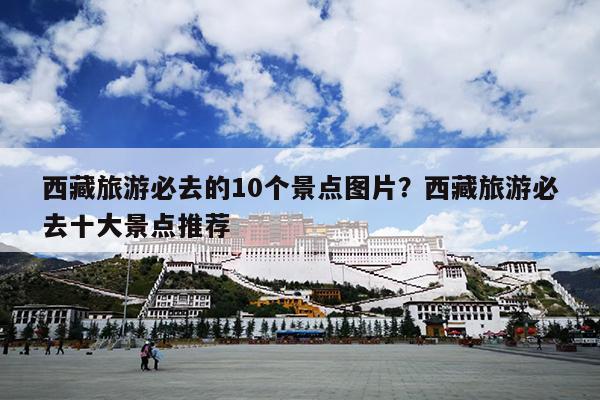 西藏旅游必去的10个景点图片？西藏旅游必去十大景点推荐