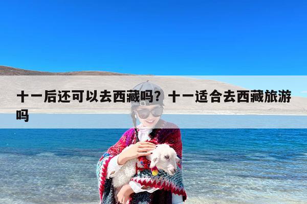 十一后还可以去西藏吗？十一适合去西藏旅游吗