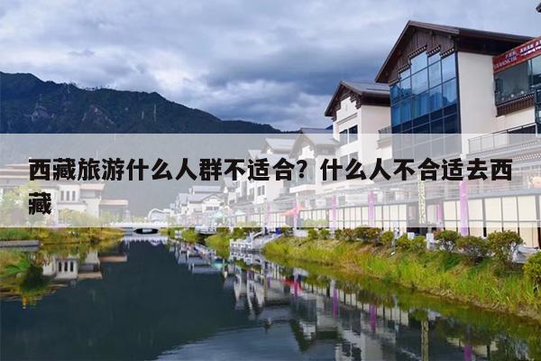 西藏旅游什么人群不适合？什么人不合适去西藏
