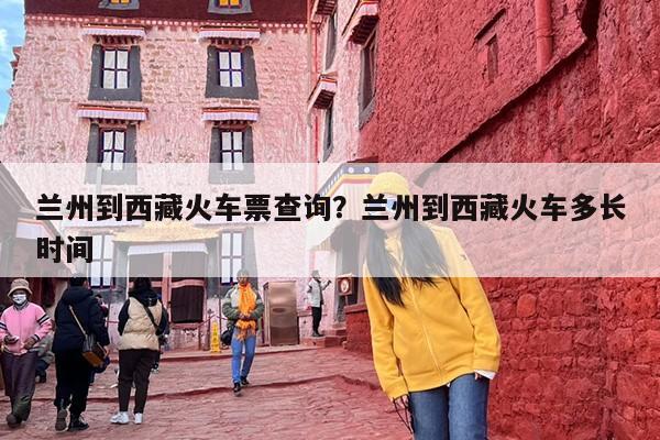 兰州到西藏火车票查询？兰州到西藏火车多长时间