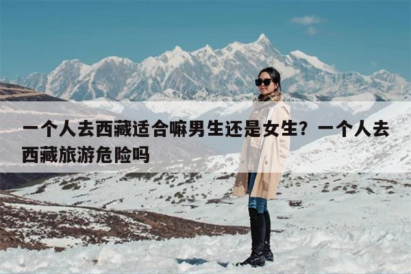 一个人去西藏适合嘛男生还是女生？一个人去西藏旅游危险吗