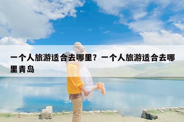 一个人旅游适合去哪里？一个人旅游适合去哪里青岛