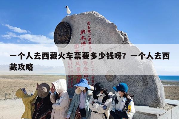 一个人去西藏火车票要多少钱呀？一个人去西藏攻略