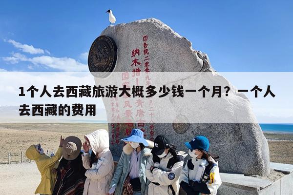 1个人去西藏旅游大概多少钱一个月？一个人去西藏的费用
