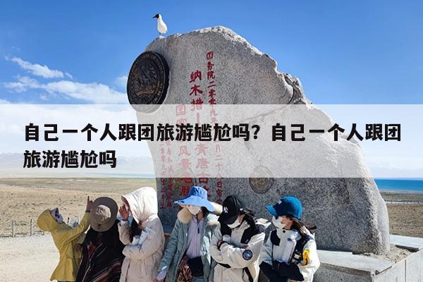 自己一个人跟团旅游尴尬吗？自己一个人跟团旅游尴尬吗