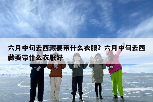 六月中旬去西藏要带什么衣服？六月中旬去西藏要带什么衣服好