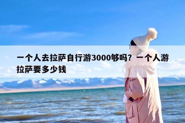 一个人去拉萨自行游3000够吗？一个人游拉萨要多少钱
