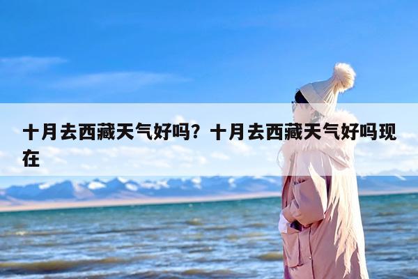 十月去西藏天气好吗？十月去西藏天气好吗现在