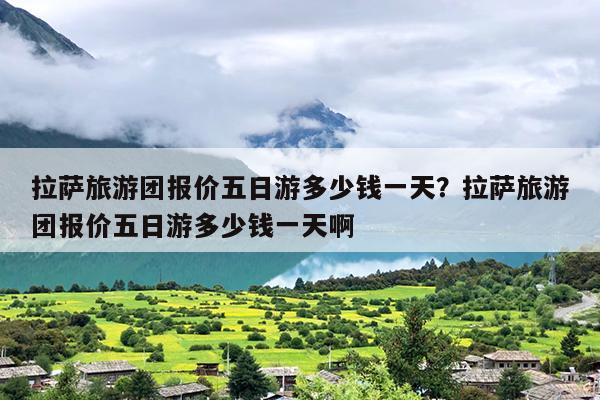 拉萨旅游团报价五日游多少钱一天？拉萨旅游团报价五日游多少钱一天啊