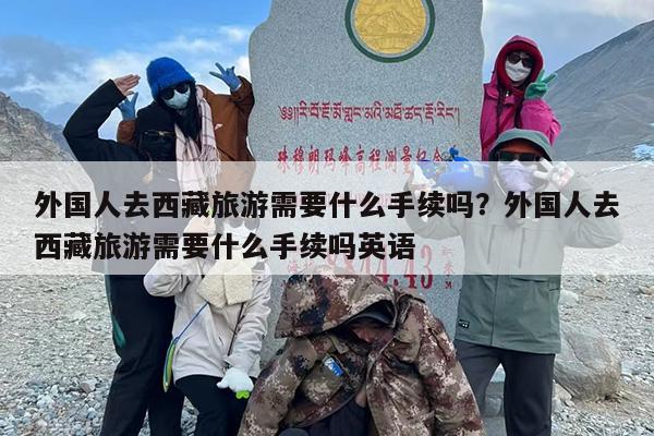 外国人去西藏旅游需要什么手续吗？外国人去西藏旅游需要什么手续吗英语