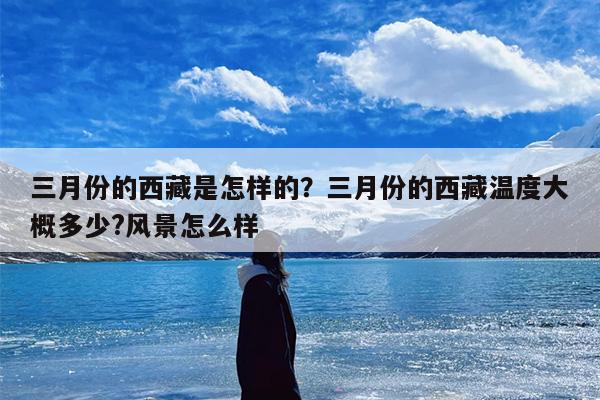 三月份的西藏是怎样的？三月份的西藏温度大概多少?风景怎么样