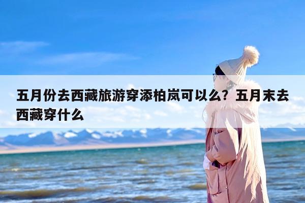 五月份去西藏旅游穿添柏岚可以么？五月末去西藏穿什么