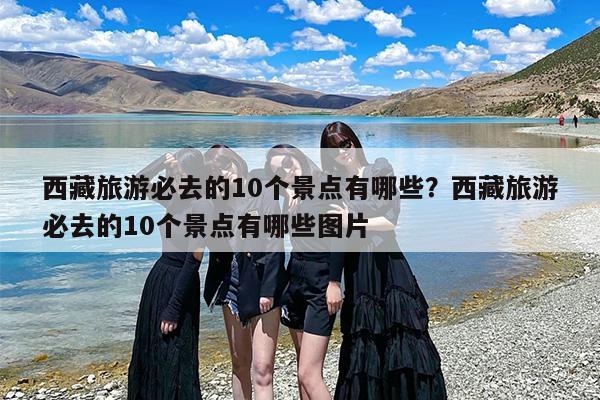 西藏旅游必去的10个景点有哪些？西藏旅游必去的10个景点有哪些图片