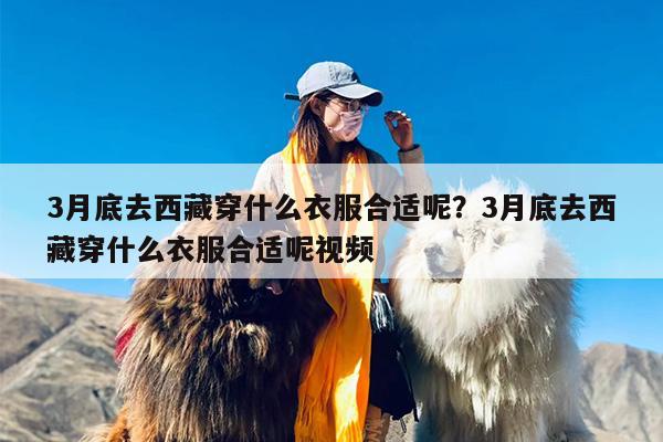 3月底去西藏穿什么衣服合适呢？3月底去西藏穿什么衣服合适呢视频