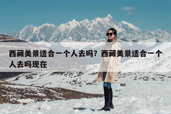 西藏美景适合一个人去吗？西藏美景适合一个人去吗现在