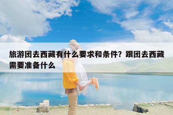 旅游团去西藏有什么要求和条件？跟团去西藏需要准备什么