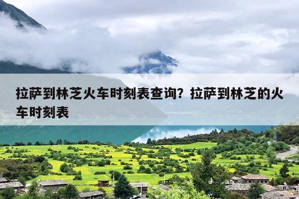 拉萨到林芝火车时刻表查询？拉萨到林芝的火车时刻表