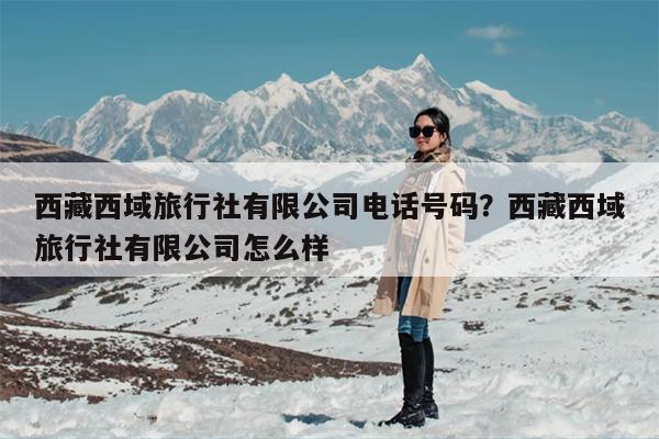 西藏西域旅行社有限公司电话号码？西藏西域旅行社有限公司怎么样