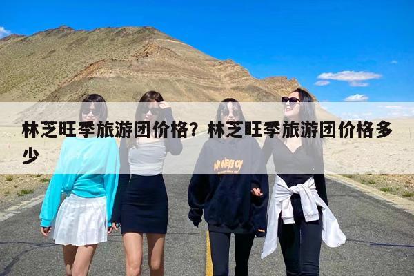林芝旺季旅游团价格？林芝旺季旅游团价格多少