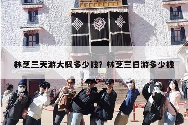 林芝三天游大概多少钱?林芝三日游多少钱 林芝三天游大概多少钱?林芝三日游多少钱