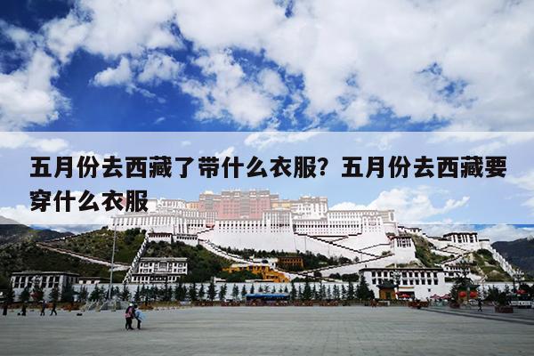 五月份去西藏了带什么衣服？五月份去西藏要穿什么衣服