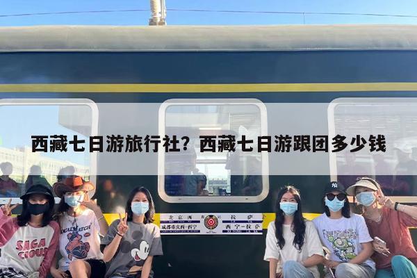西藏七日游旅行社？西藏七日游跟团多少钱