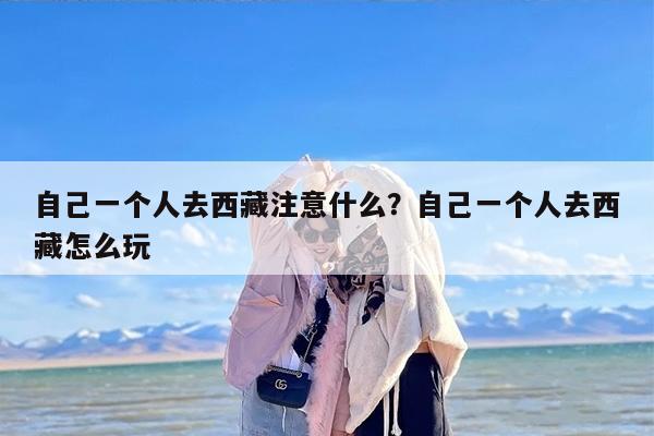 自己一个人去西藏注意什么?自己一个人去西藏怎么玩 自己一个人去西藏注意什么?自己一个人去西藏怎么玩
