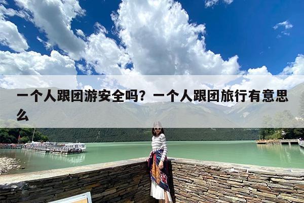 一个人跟团游安全吗?一个人跟团旅行有意思么 一个人跟团游安全吗?一个人跟团旅行有意思么