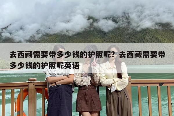 去西藏需要带多少钱的护照呢？去西藏需要带多少钱的护照呢英语