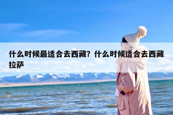 什么时候最适合去西藏？什么时候适合去西藏拉萨-第1张图片