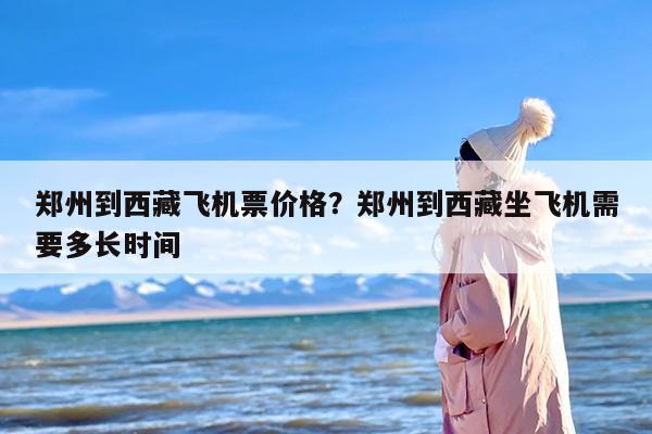 郑州到西藏飞机票价格？郑州到西藏坐飞机需要多长时间