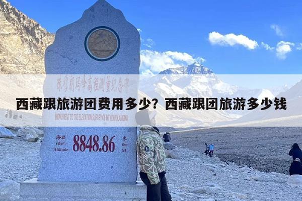 西藏跟旅游团费用多少？西藏跟团旅游多少钱-第1张图片
