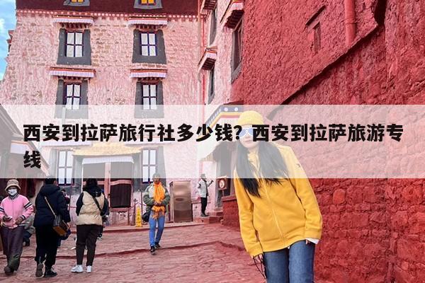 西安到拉萨旅行社多少钱？西安到拉萨旅游专线
