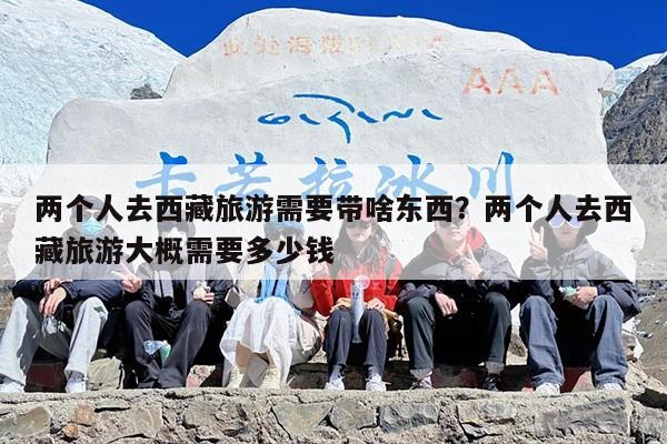 两个人去西藏旅游需要带啥东西？两个人去西藏旅游大概需要多少钱