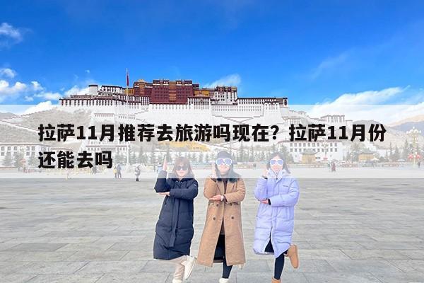拉萨11月推荐去旅游吗现在？拉萨11月份还能去吗