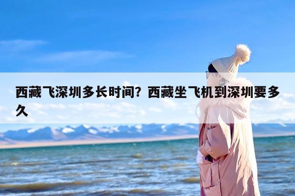 西藏飞深圳多长时间？西藏坐飞机到深圳要多久