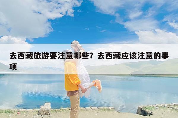 去西藏旅游要注意哪些？去西藏应该注意的事项