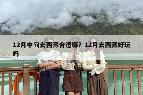 12月中旬去西藏合适嘛？12月去西藏好玩吗