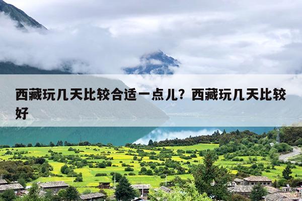 西藏玩几天比较合适一点儿？西藏玩几天比较好