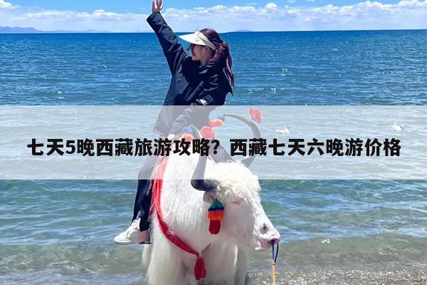 七天5晚西藏旅游攻略？西藏七天六晚游价格