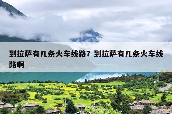 到拉萨有几条火车线路？到拉萨有几条火车线路啊