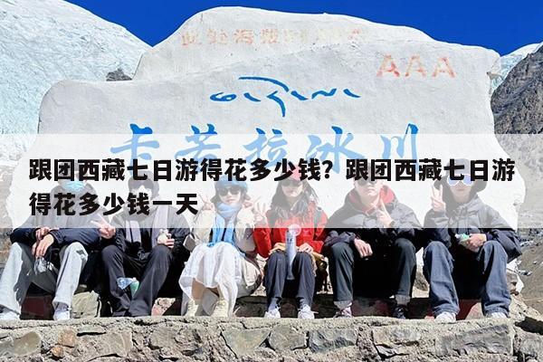 跟团西藏七日游得花多少钱？跟团西藏七日游得花多少钱一天