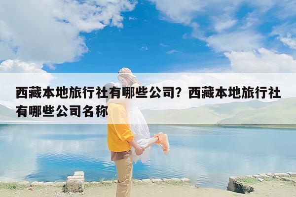 西藏本地旅行社有哪些公司？西藏本地旅行社有哪些公司名称