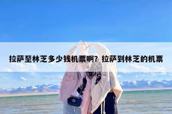 拉萨至林芝多少钱机票啊？拉萨到林芝的机票