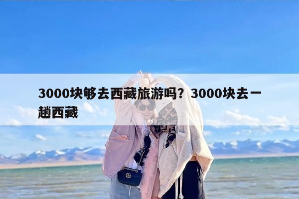 3000块够去西藏旅游吗？3000块去一趟西藏