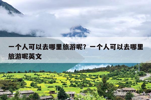 一个人可以去哪里旅游呢？一个人可以去哪里旅游呢英文