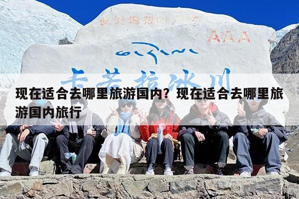 现在适合去哪里旅游国内？现在适合去哪里旅游国内旅行